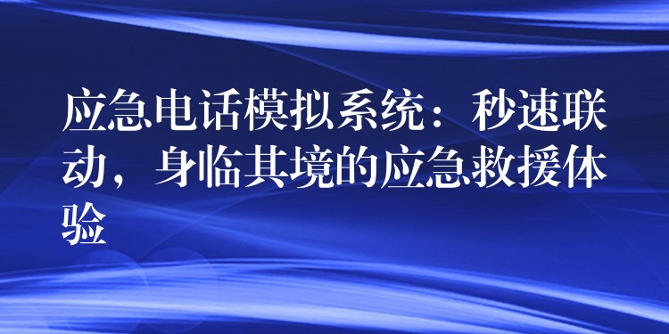  應急電話模擬系統(tǒng)：秒速聯(lián)動，身臨其境的應急救援體驗