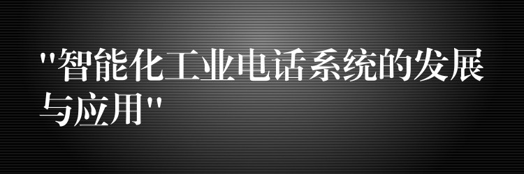 “智能化工業(yè)電話系統(tǒng)的發(fā)展與應(yīng)用” “智能化工業(yè)電話系統(tǒng)的發(fā)展與應(yīng)用”