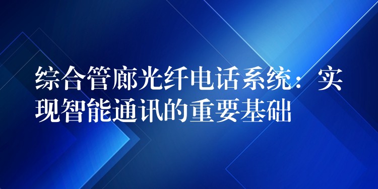綜合管廊光纖電話系統(tǒng):實(shí)現(xiàn)智能通訊的重要基礎(chǔ) 綜合管廊光纖電話系統(tǒng):實(shí)現(xiàn)智能通訊的重要基礎(chǔ)