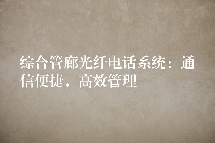 綜合管廊光纖電話系統(tǒng)：通信便捷，高效管理