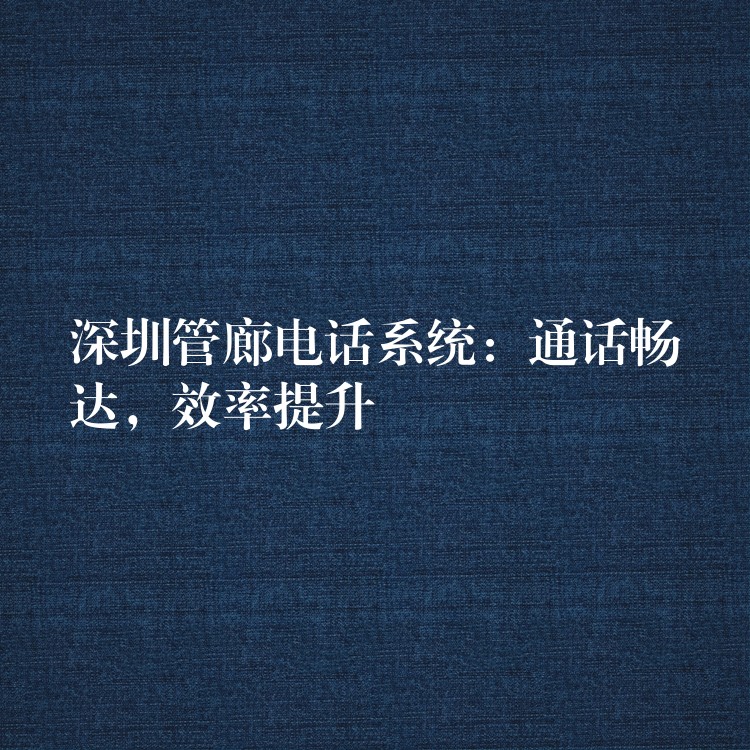  深圳管廊電話系統(tǒng)：通話暢達(dá)，效率提升