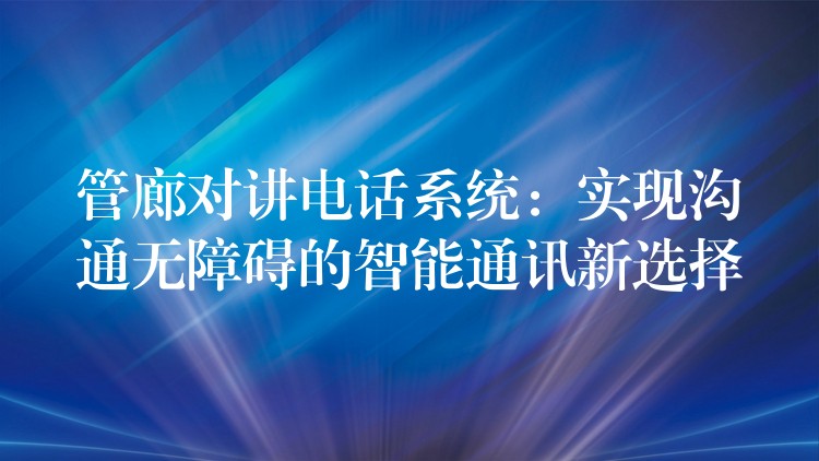 管廊對講電話系統(tǒng):實現(xiàn)溝通無障礙的智能通訊新選擇 管廊對講電話系統(tǒng):實現(xiàn)溝通無障礙的智能通訊新選擇