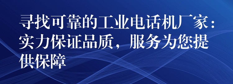 尋找可靠的工業(yè)電話機(jī)廠家：實(shí)力保證品質(zhì)，服務(wù)為您提供保障
