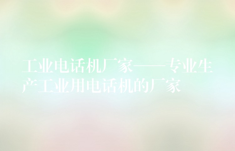 工業(yè)電話機廠家——專業(yè)生產(chǎn)工業(yè)用電話機的廠家