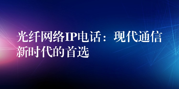 光纖網(wǎng)絡(luò)IP電話:現(xiàn)代通信新時代的首選 光纖網(wǎng)絡(luò)IP電話:現(xiàn)代通信新時代的首選
