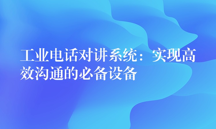  工業(yè)電話對講系統(tǒng)：實現高效溝通的必備設備