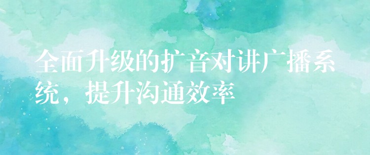  全面升級(jí)的擴(kuò)音對(duì)講廣播系統(tǒng)，提升溝通效率
