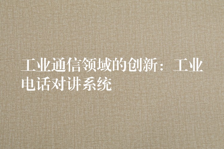工業(yè)通信領(lǐng)域的創(chuàng)新：工業(yè)電話對(duì)講系統(tǒng)