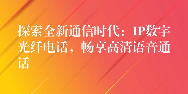 探索全新通信時代：IP數字光纖電話，暢享高清語音通話
