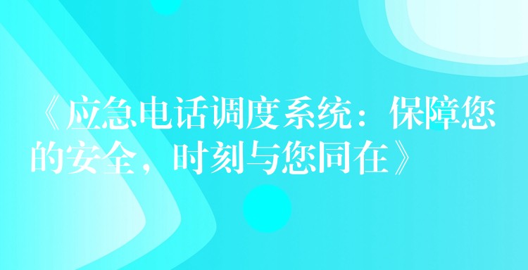  《應急電話調(diào)度系統(tǒng)：保障您的安全，時刻與您同在》