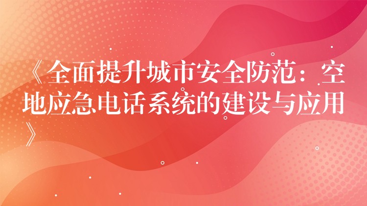 《全面提升城市安全防范:空地應急電話系統(tǒng)的建設(shè)與應用》 《全面提升城市安全防范:空地應急電話系統(tǒng)的建設(shè)與應用》