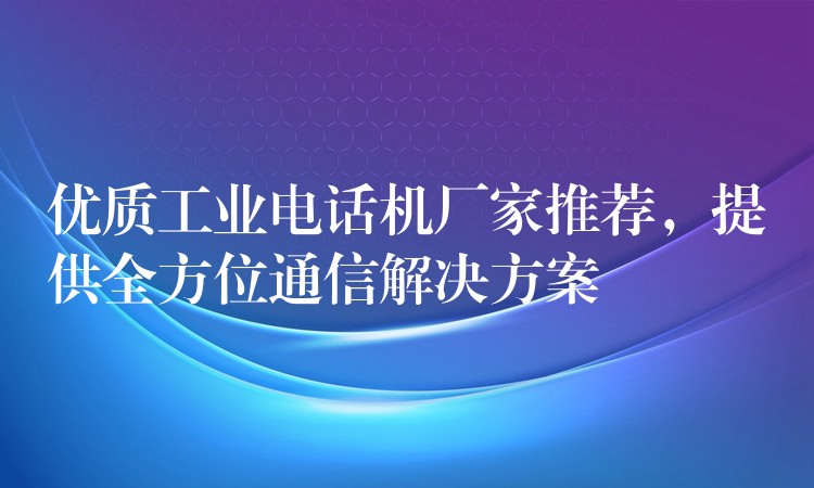 優(yōu)質(zhì)工業(yè)電話機(jī)廠家推薦，提供全方位通信解決方案