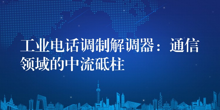 工業(yè)電話調(diào)制解調(diào)器:通信領(lǐng)域的中流砥柱 工業(yè)電話調(diào)制解調(diào)器:通信領(lǐng)域的中流砥柱