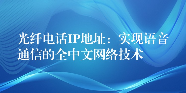  光纖電話IP地址：實(shí)現(xiàn)語(yǔ)音通信的全中文網(wǎng)絡(luò)技術(shù)
