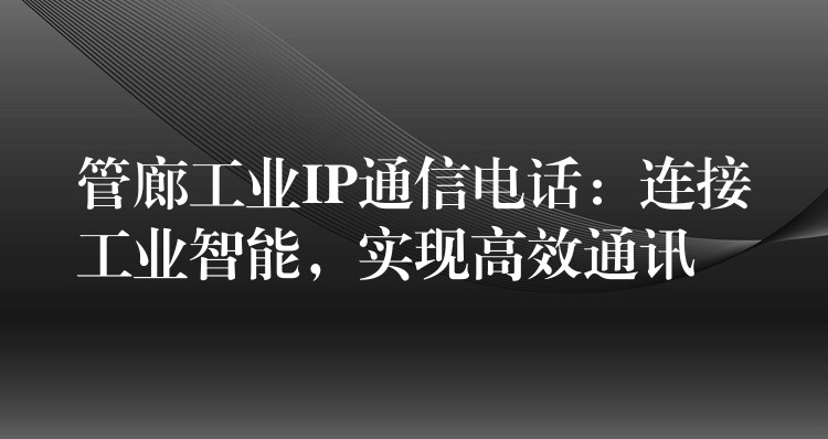  管廊工業(yè)IP通信電話：連接工業(yè)智能，實(shí)現(xiàn)高效通訊