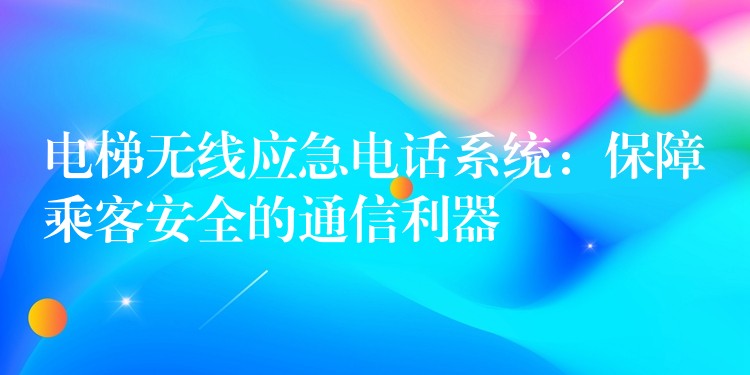  電梯無線應急電話系統(tǒng)：保障乘客安全的通信利器