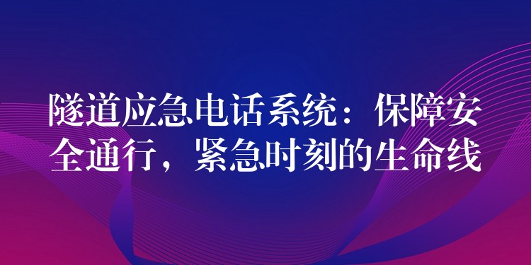 隧道應(yīng)急電話(huà)系統(tǒng)：保障安全通行，緊急時(shí)刻的生命線(xiàn)