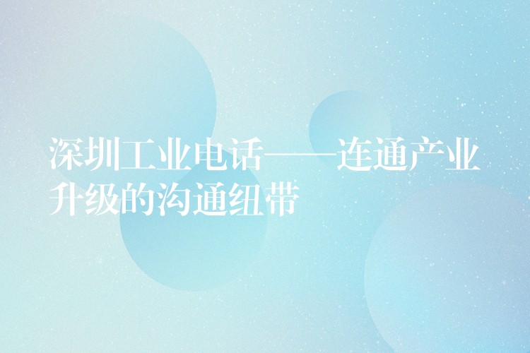  深圳工業(yè)電話——連通產(chǎn)業(yè)升級(jí)的溝通紐帶