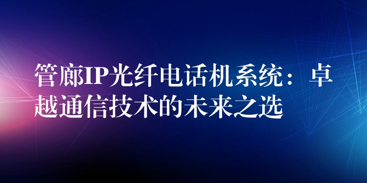 管廊IP光纖電話機系統(tǒng):卓越通信技術(shù)的未來之選 管廊IP光纖電話機系統(tǒng):卓越通信技術(shù)的未來之選