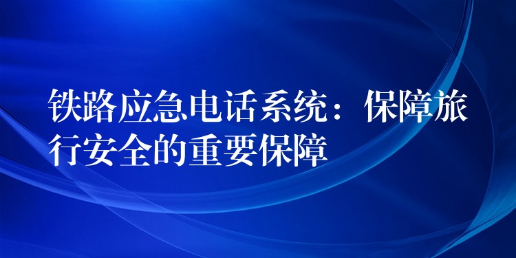 鐵路應(yīng)急電話(huà)系統(tǒng):保障旅行安全的重要保障 鐵路應(yīng)急電話(huà)系統(tǒng):保障旅行安全的重要保障