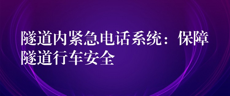 隧道內(nèi)緊急電話系統(tǒng):保障隧道行車安全 隧道內(nèi)緊急電話系統(tǒng):保障隧道行車安全