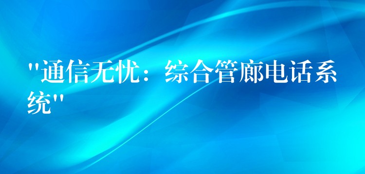 “通信無憂:綜合管廊電話系統(tǒng)” “通信無憂:綜合管廊電話系統(tǒng)”