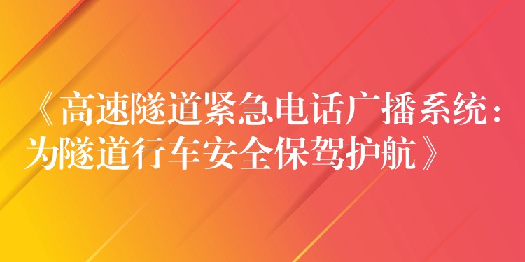  《高速隧道緊急電話廣播系統(tǒng)：為隧道行車安全保駕護(hù)航》