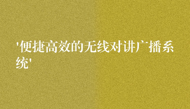  ‘便捷高效的無(wú)線對(duì)講廣播系統(tǒng)’