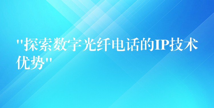  “探索數(shù)字光纖電話的IP技術優(yōu)勢”