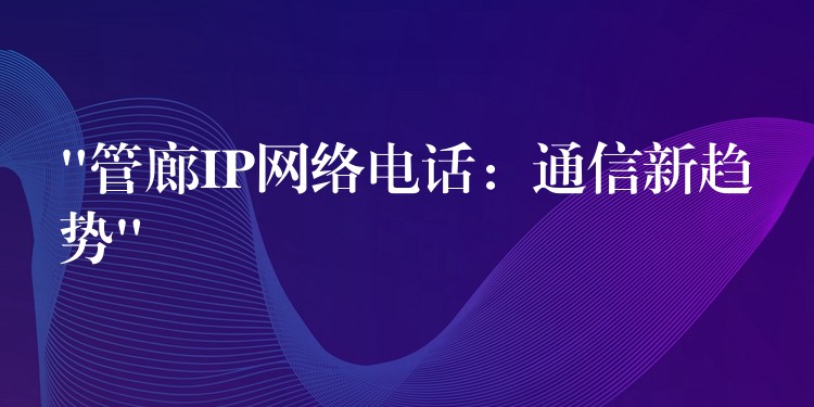 “管廊IP網(wǎng)絡(luò)電話：通信新趨勢”