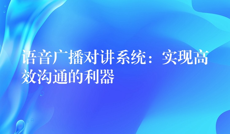 語(yǔ)音廣播對(duì)講系統(tǒng)：實(shí)現(xiàn)高效溝通的利器