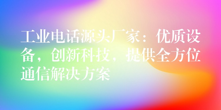  工業(yè)電話源頭廠家：優(yōu)質(zhì)設(shè)備，創(chuàng)新科技，提供全方位通信解決方案