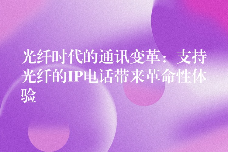  光纖時(shí)代的通訊變革：支持光纖的IP電話帶來革命性體驗(yàn)