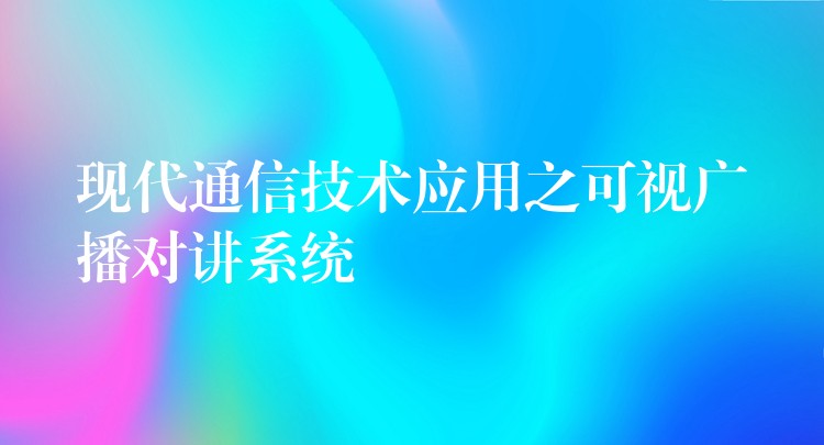 現(xiàn)代通信技術(shù)應(yīng)用之可視廣播對講系統(tǒng) 現(xiàn)代通信技術(shù)應(yīng)用之可視廣播對講系統(tǒng)