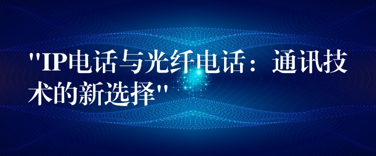  “IP電話與光纖電話：通訊技術(shù)的新選擇”