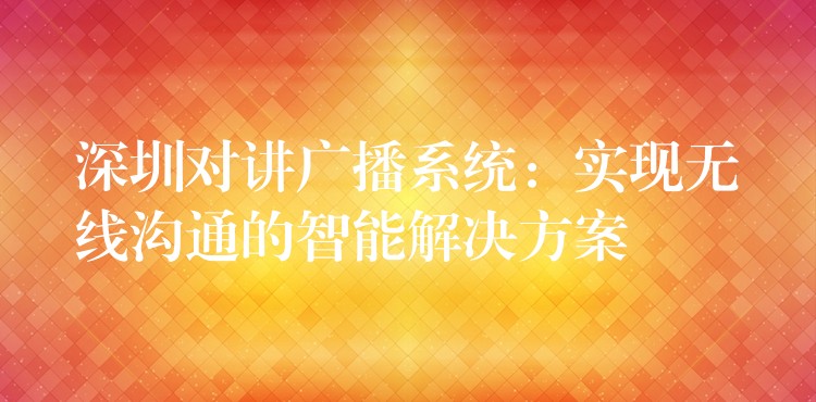 深圳對講廣播系統(tǒng):實現無線溝通的智能解決方案 深圳對講廣播系統(tǒng):實現無線溝通的智能解決方案