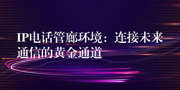 IP電話(huà)管廊環(huán)境:連接未來(lái)通信的黃金通道 IP電話(huà)管廊環(huán)境:連接未來(lái)通信的黃金通道