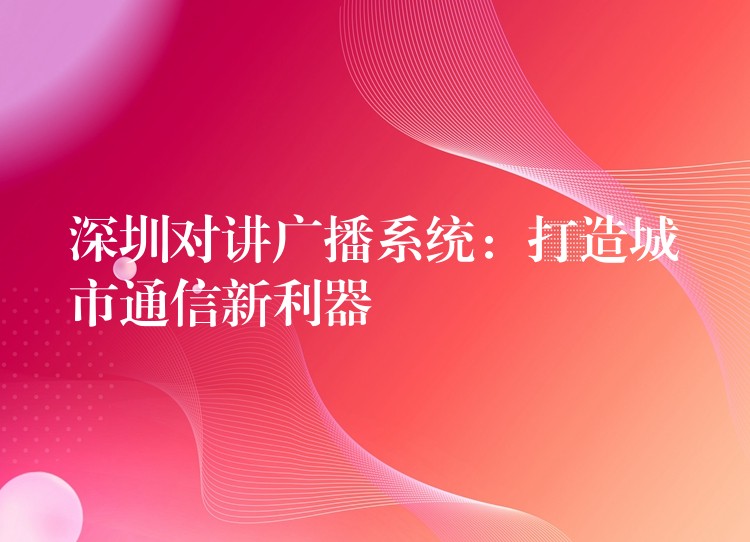 深圳對講廣播系統(tǒng)：打造城市通信新利器