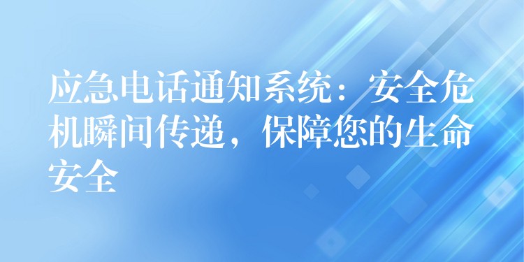 應(yīng)急電話通知系統(tǒng)：安全危機(jī)瞬間傳遞，保障您的生命安全
