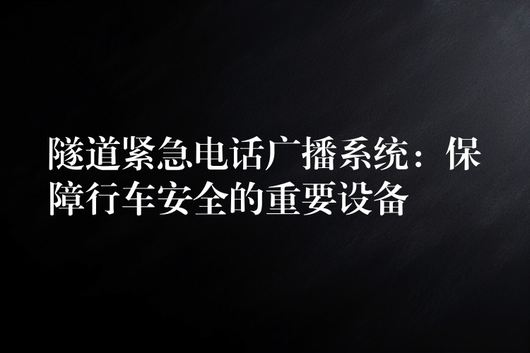 隧道緊急電話廣播系統(tǒng)：保障行車安全的重要設備