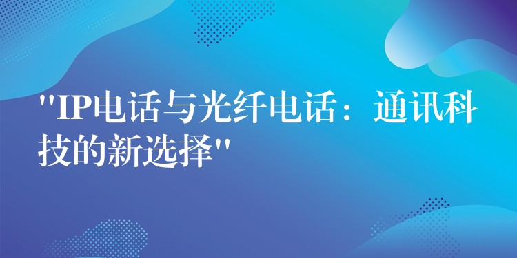 “IP電話與光纖電話：通訊科技的新選擇”
