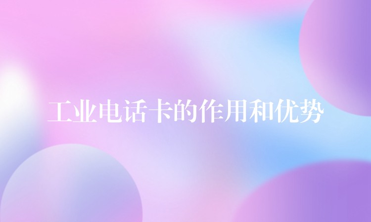 工業(yè)電話卡的作用和優(yōu)勢 工業(yè)電話卡的作用和優(yōu)勢