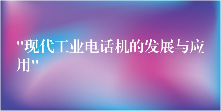 “現代工業(yè)電話機的發(fā)展與應用”