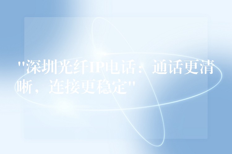  “深圳光纖IP電話：通話更清晰，連接更穩(wěn)定”