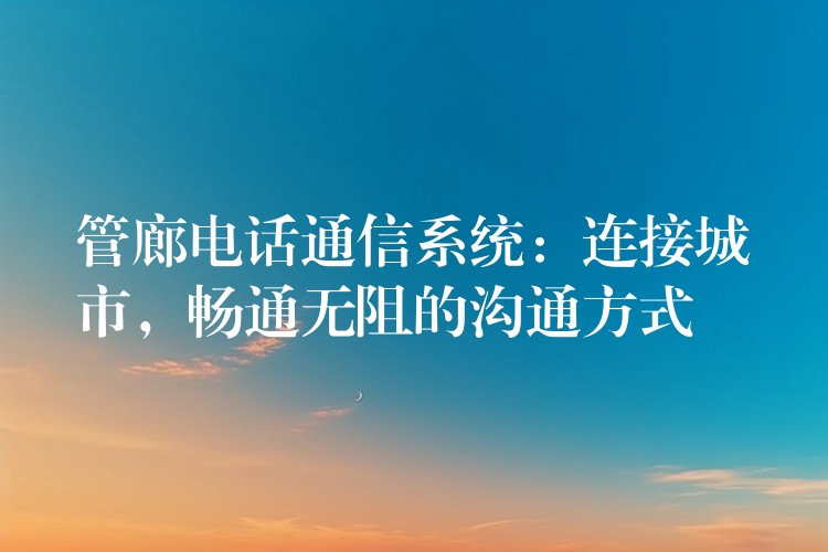 管廊電話通信系統(tǒng)：連接城市，暢通無阻的溝通方式
