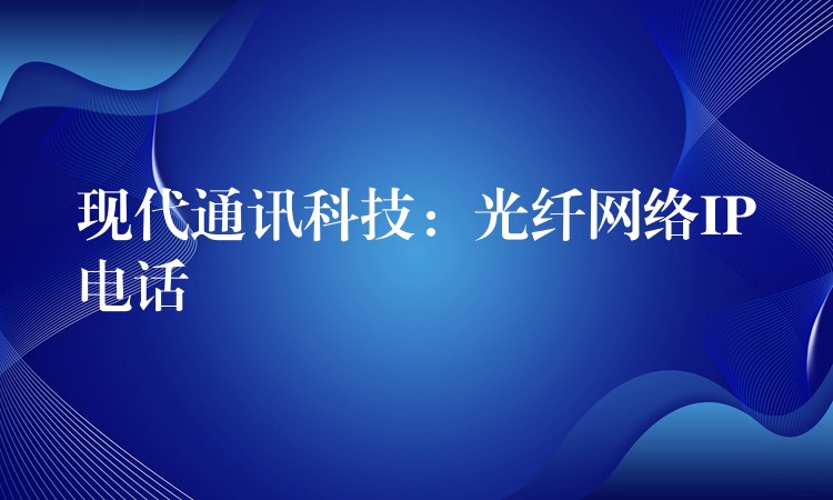  現(xiàn)代通訊科技：光纖網(wǎng)絡(luò)IP電話