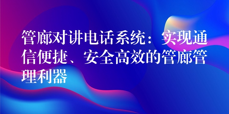 管廊對(duì)講電話(huà)系統(tǒng)：實(shí)現(xiàn)通信便捷、安全高效的管廊管理利器