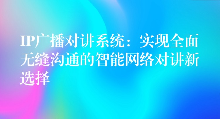  IP廣播對(duì)講系統(tǒng)：實(shí)現(xiàn)全面無縫溝通的智能網(wǎng)絡(luò)對(duì)講新選擇