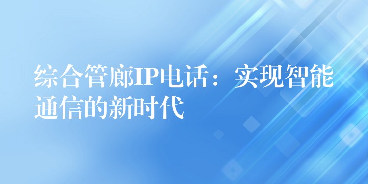 綜合管廊IP電話:實現(xiàn)智能通信的新時代 綜合管廊IP電話:實現(xiàn)智能通信的新時代
