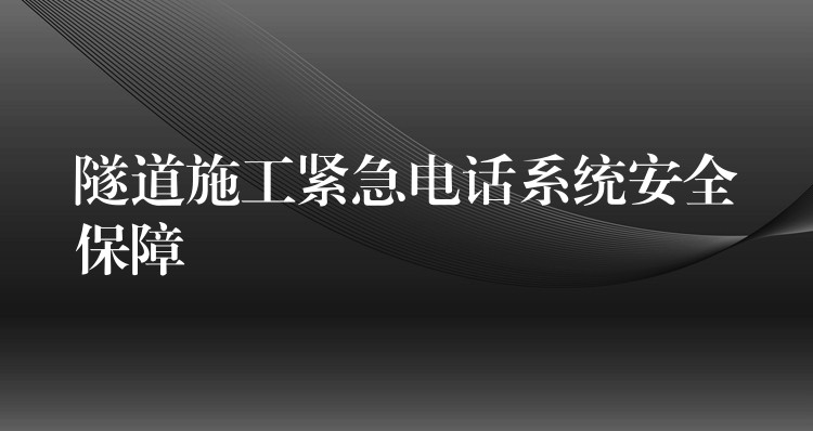 隧道施工緊急電話系統(tǒng)安全保障 隧道施工緊急電話系統(tǒng)安全保障